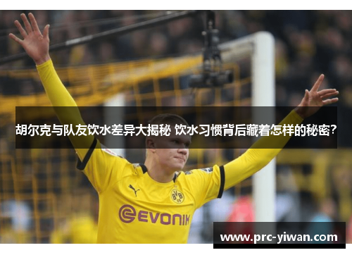 胡尔克与队友饮水差异大揭秘 饮水习惯背后藏着怎样的秘密? 胡尔克与队友饮水差异大揭秘 饮水习惯背后藏着怎样的秘密?