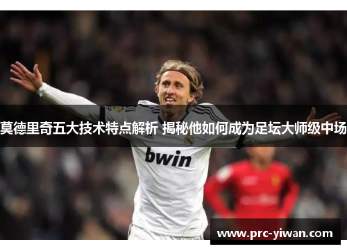 莫德里奇五大技术特点解析 揭秘他如何成为足坛大师级中场 莫德里奇五大技术特点解析 揭秘他如何成为足坛大师级中场