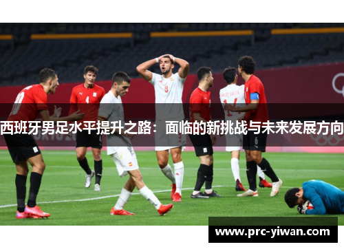 西班牙男足水平提升之路：面临的新挑战与未来发展方向