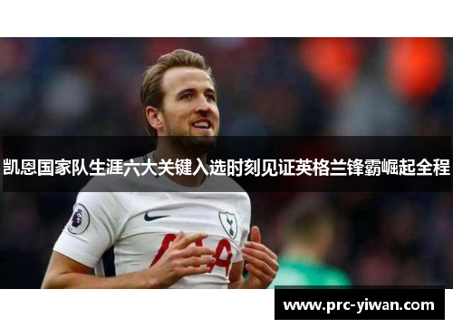 凯恩国家队生涯六大关键入选时刻见证英格兰锋霸崛起全程