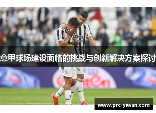 意甲球场建设面临的挑战与创新解决方案探讨 意甲球场建设面临的挑战与创新解决方案探讨