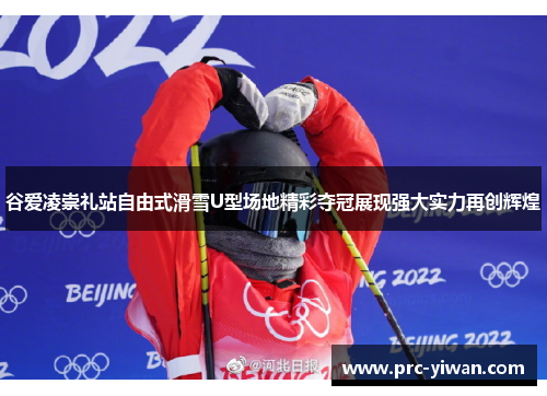 谷爱凌崇礼站自由式滑雪U型场地精彩夺冠展现强大实力再创辉煌