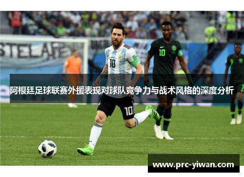 阿根廷足球联赛外援表现对球队竞争力与战术风格的深度分析
