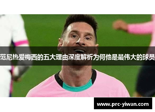 范尼热爱梅西的五大理由深度解析为何他是最伟大的球员