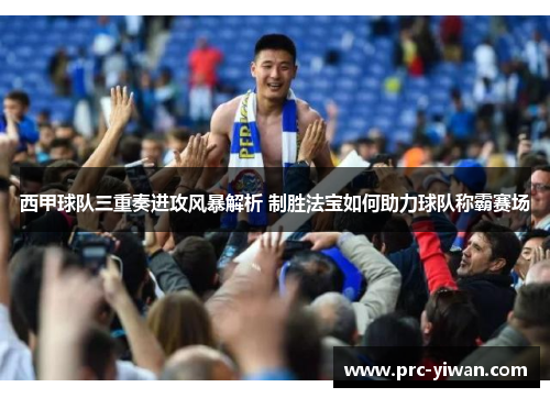 西甲球队三重奏进攻风暴解析 制胜法宝如何助力球队称霸赛场