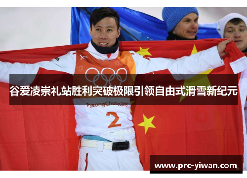 谷爱凌崇礼站胜利突破极限引领自由式滑雪新纪元 谷爱凌崇礼站胜利突破极限引领自由式滑雪新纪元
