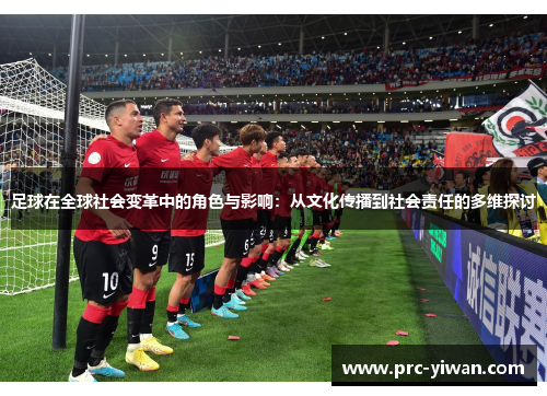 足球在全球社会变革中的角色与影响：从文化传播到社会责任的多维探讨
