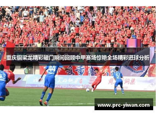 重庆铜梁龙精彩破门瞬间回顾中甲赛场惊艳全场精彩进球分析