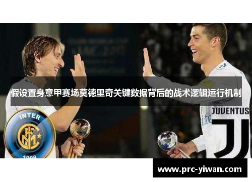 假设置身意甲赛场莫德里奇关键数据背后的战术逻辑运行机制