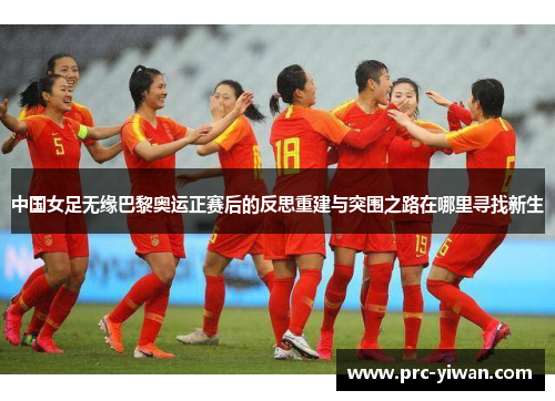 中国女足无缘巴黎奥运正赛后的反思重建与突围之路在哪里寻找新生