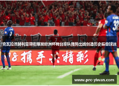 克瓦拉茨赫利亚领衔爆发欧洲杯舞台率队强势出线创造历史振奋球迷