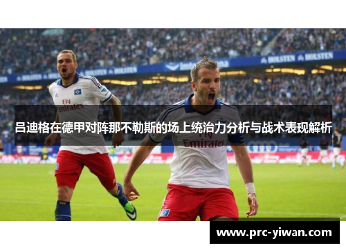 吕迪格在德甲对阵那不勒斯的场上统治力分析与战术表现解析