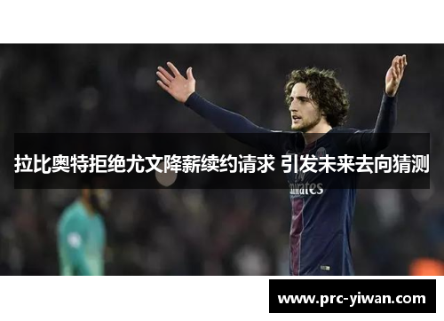 拉比奥特拒绝尤文降薪续约请求 引发未来去向猜测