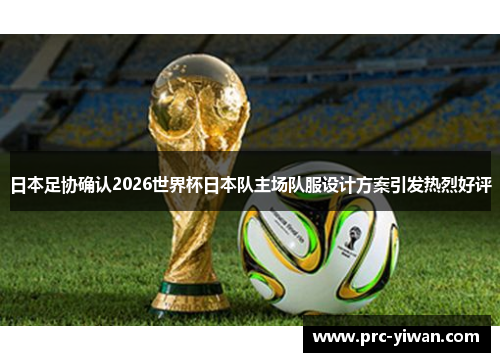 日本足协确认2026世界杯日本队主场队服设计方案引发热烈好评