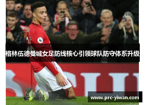 格林伍德曼城女足防线核心引领球队防守体系升级