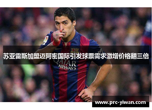 苏亚雷斯加盟迈阿密国际引发球票需求激增价格翻三倍