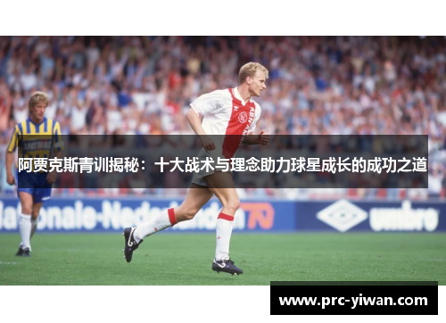 阿贾克斯青训揭秘：十大战术与理念助力球星成长的成功之道