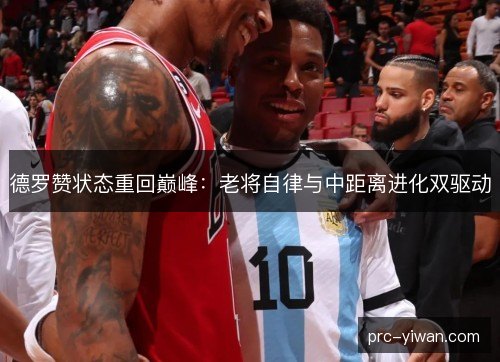 德罗赞状态重回巅峰:老将自律与中距离进化双驱动 德罗赞状态重回巅峰:老将自律与中距离进化双驱动